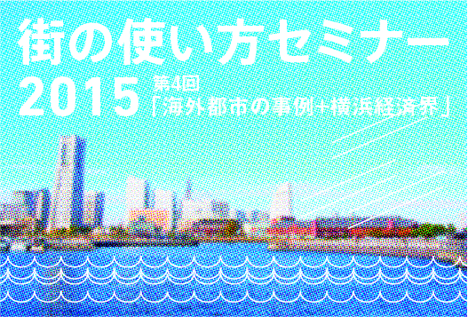 街の使い方セミナー2015第4回「海外都市の事例+横浜経済界」