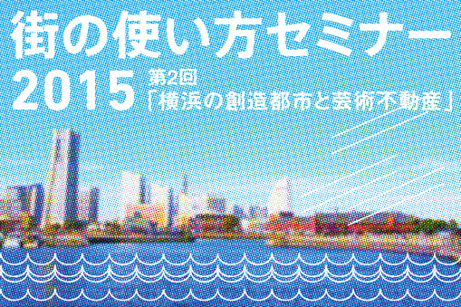 街の使い方セミナー2015第2回「横浜の創造都市と芸術不動産」